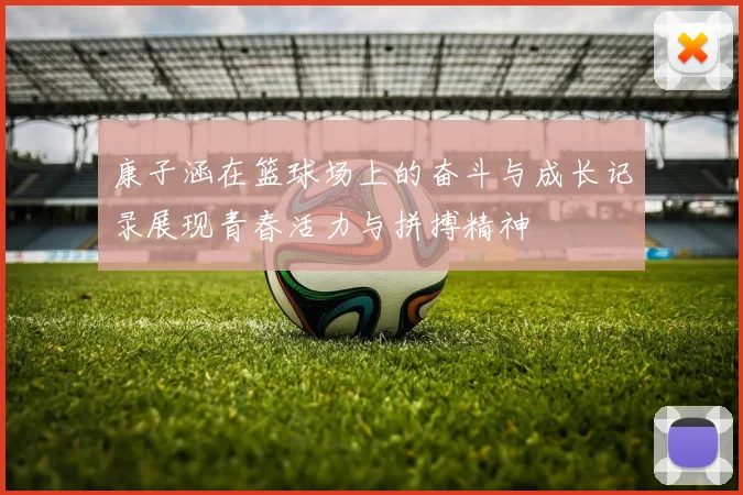 康子涵在篮球场上的奋斗与成长记录展现青春活力与拼搏精神