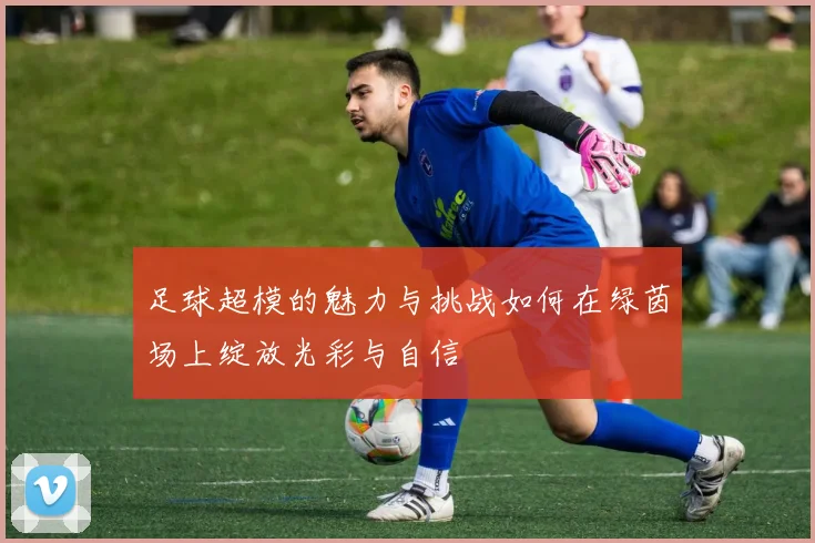 足球超模的魅力与挑战如何在绿茵场上绽放光彩与自信