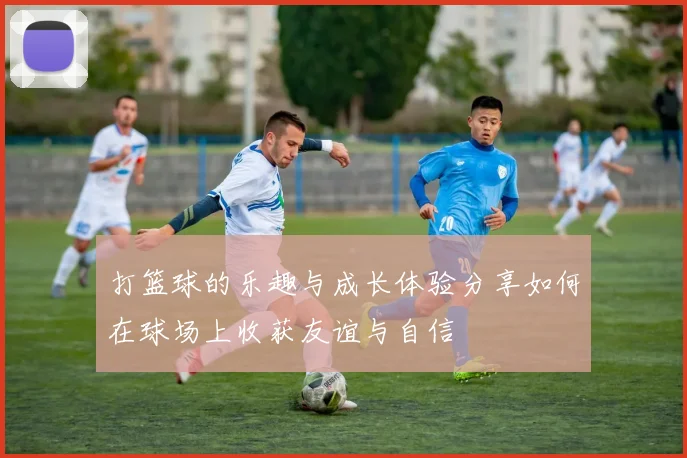 打篮球的乐趣与成长体验分享如何在球场上收获友谊与自信