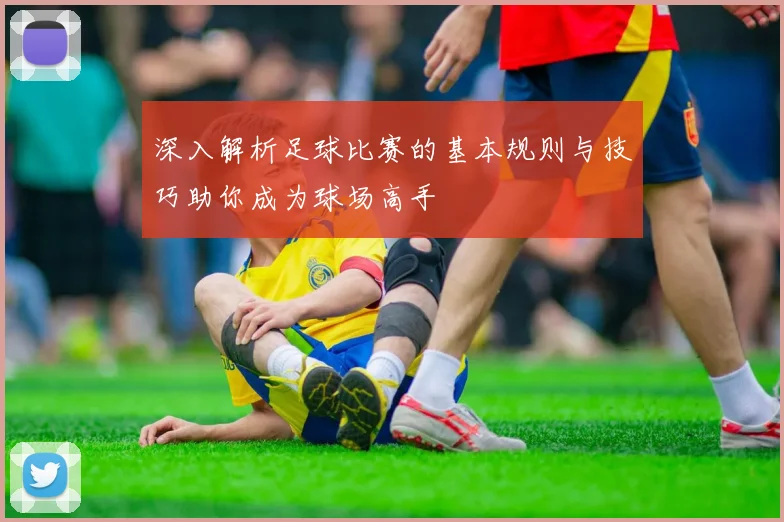 深入解析足球比赛的基本规则与技巧助你成为球场高手