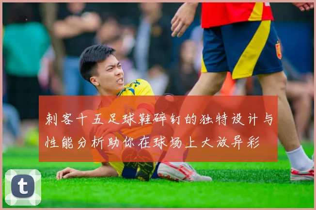 刺客十五足球鞋碎钉的独特设计与性能分析助你在球场上大放异彩