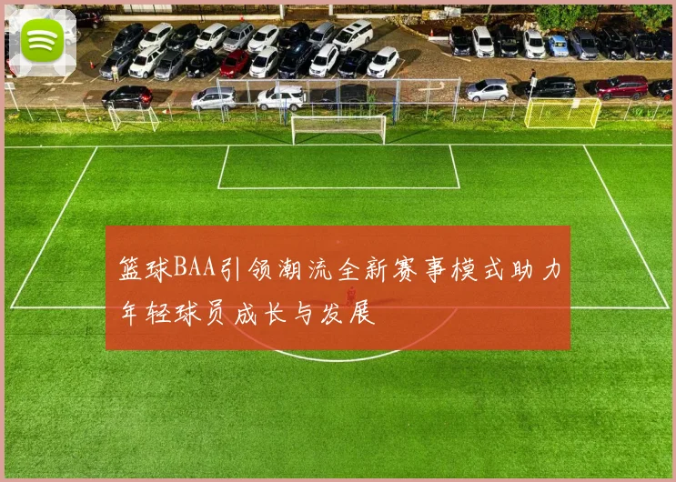 篮球BAA引领潮流全新赛事模式助力年轻球员成长与发展
