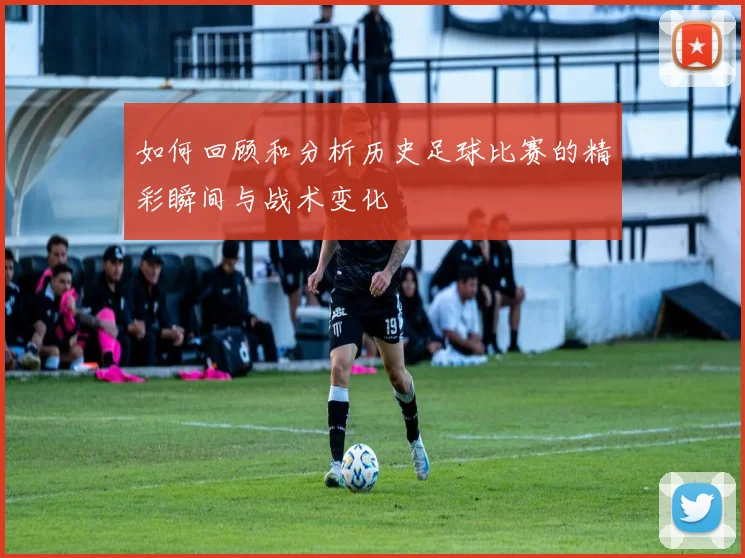 如何回顾和分析历史足球比赛的精彩瞬间与战术变化