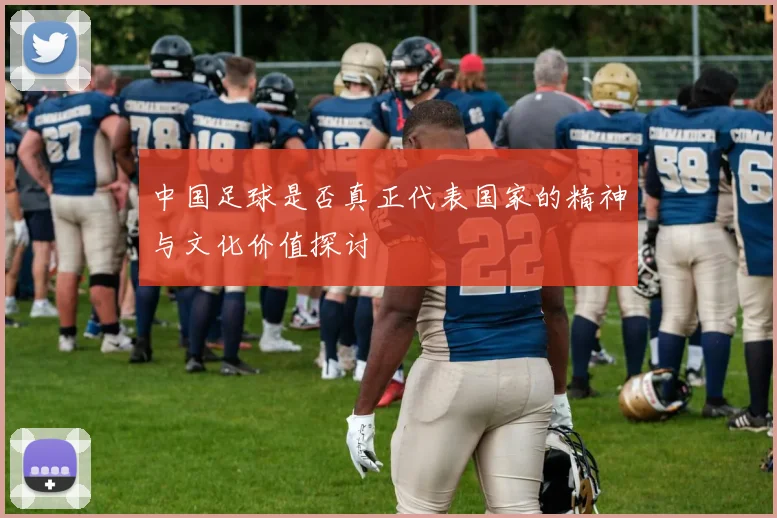 中国足球是否真正代表国家的精神与文化价值探讨