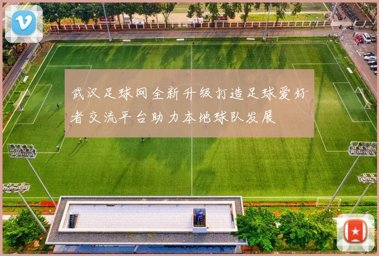 武汉足球网全新升级打造足球爱好者交流平台助力本地球队发展