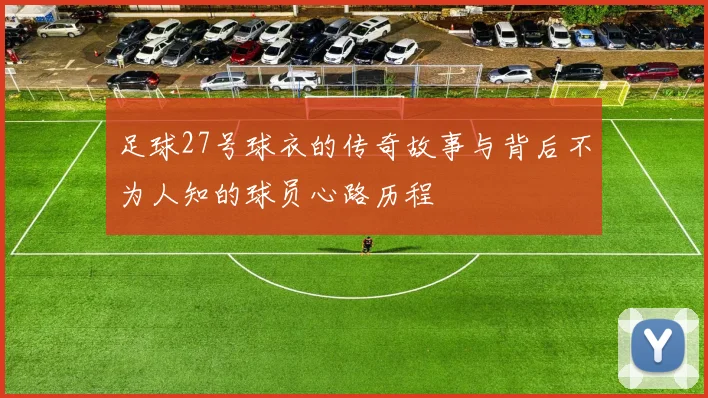 足球27号球衣的传奇故事与背后不为人知的球员心路历程