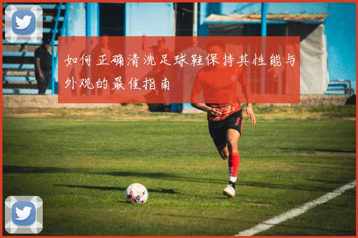 如何正确清洗足球鞋保持其性能与外观的最佳指南